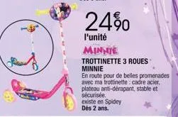 24%  l'unité  minnie trottinette 3 roues minnie  en route pour de belles promenades avec ma trottinette: cadre acier, plateau anti-dérapant, stable et sécurisée. existe en spidey dès 2 ans. 