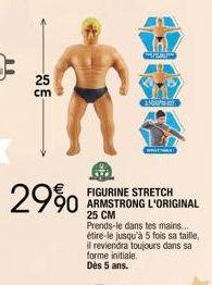 29%  25  cm  FIGURINE STRETCH ARMSTRONG L'ORIGINAL 25 CM  Prends-le dans tes mains... étire-le jusqu'à 5 fois sa taille, il reviendra toujours dans sa forme initiale.  Dès 5 ans. 