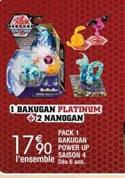 1 BAKUGAN PLATINUM +2 NANOGAN  PACK 1 BAKUGAN  90 POWER UP  SAISON 4  l'ensemble des 6 ans.  17%  