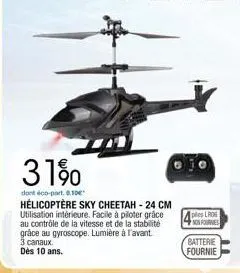 31%  dont éco-part. 8.10€  hélicoptère sky cheetah - 24 cm utilisation intérieure. facile à piloter grâce au contrôle de la vitesse et de la stabilité grâce au gyroscope. lumière à l'avant. 3 canaux. 