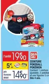 *19% ban  dai  l'unité  5€  prix eurocora déduit  -14%0  ceinture  pokeball pokémon contient 1 ceinture ajustable, 2 pokéball et une figurine 5 cm. dès 4 ans. 