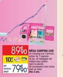 89%  10€  prix Eurocora déduit  MEGA CAMPING-CAR Ce camping-car s'articule autour de 7 espaces  de jeu. Un toboggan est intégré pour glisser  dans la piscine,  60 accessoires sont inclus dont un chiot