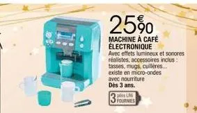 25%  machine à café électronique  avec effets lumineux et sonores réalistes, accessoires inclus:  tasses, mugs, cuillères...  existe en micro-ondes avec nourriture dès 3 ans.  ples l6 fournies 