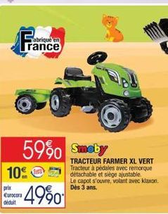 prix €urocora déduit  10%  abriqué en  rance  59% Smeby  4990  TRACTEUR FARMER XL VERT Tracteur à pédales avec remorque détachable et siège ajustable.  Le capot s'ouvre, volant avec klaxon. Dès 3 ans.