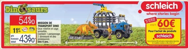 11%  prix  Eurocora déduit  Dinsaurs 54%  4390  MISSION DE TRANSPORT DINO Grue rotative et cage amovible.  Contient 1 personnage, 1 dinosaure et des accessoires.  Dès 4 ans.  30 cm  schleich  where st