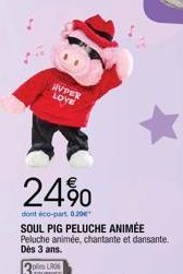 HYPER LOVE  24%  dont éco-part. 0.20€  SOUL PIG PELUCHE ANIMÉE Peluche animée, chantante et dansante. Dès 3 ans. 