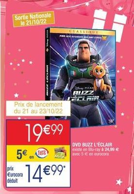 Sortie Nationale le 21/10/22  Prix de lancement du 21 au 23/10/22  5€ en  prix €urocora déduit  19 €99  ·14€99*  PAR LE  CLASSIQUE  Buy PIXAR BUZZ LÉCLAIR  DVD BUZZ L'ÉCLAIR existe en Blu-ray à 24,99 