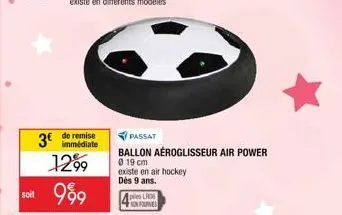 soit  3€  immédiate  1299  999  passat  ballon aéroglisseur air power  0 19 cm existe en air hockey dès 9 ans.  ples lr06 onfournes 