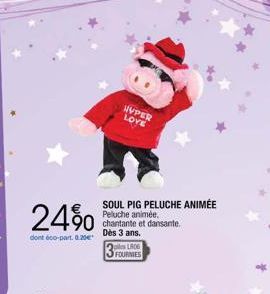 24%  dont éco-part.8.20€  SOUL PIG PELUCHE ANIMÉE  Peluche animée, chantante et dansante. Dès 3 ans.  HYPER  LOVE  LR06  3 FOURNIES 