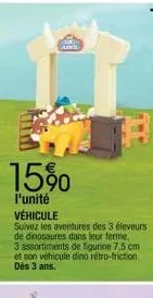 15%  l'unité  c  véhicule suivez les aventures des 3 éleveurs de dinosaures dans leur ferme 3 assortiments de figurine 7,5 cm et son véhicule dino rétro-friction. dès 3 ans. 