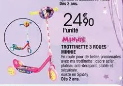 24%  l'unité  minnie trottinette 3 roues minnie  en route pour de belles promenades avec ma trottinette: cadre acier, plateau anti-dérapant, stable et sécurisée. existe en spidey dès 2 ans. 