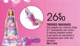 26%0  tresses magiques une poupée aux cheveux longs et 7 accessoires sont inclus. 5 mèches tressées reliées à une perle se connectent à l'accessoire pour créer des torsades. dès 3 ans. 