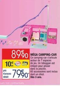89%  10€  prix Eurocora déduit  MEGA CAMPING-CAR Ce camping-car s'articule autour de 7 espaces  de jeu. Un toboggan est intégré pour glisser  dans la piscine,  60 accessoires sont inclus dont un chiot