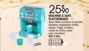 25%  machine à café électronique  avec effets lumineux et sonores réalistes, accessoires inclus:  tasses, mugs, cuillères...  existe en micro-ondes avec nourriture dès 3 ans.  ples l6 fournies 