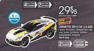 9  vitesse  fournies  2995  ont éco-part 0,20€  new c bright  corvette zr11/16" 2.4 ghz toutes fonctions. chargement usb, vec turbo, lumières, batterie rechargeable intégrée. dès 6 ans.  fournies  bat