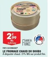 2,99  200 (1.95 cle  lait  elabore en france cas  pays gourmand  le fromage chaud du doubs  a déguster chaud. 31% mg sur produit fini. 