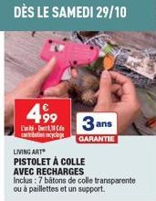 DÈS LE SAMEDI 29/10  4,99  3 ans  L'  arbation recyclage GARANTIE  LIVING ART  PISTOLET À COLLE  AVEC RECHARGES  Inclus: 7 bâtons de colle transparente ou à paillettes et un support.  