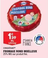 FROMAGE ROND MOELLEUX  1⁹9  200 16.95€  ELABORE EN FRANCE  CONQUERANT  FROMAGE ROND MOELLEUX 25% MG sur produit fini.  LAIT 