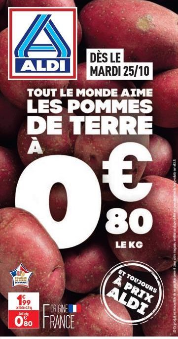 ALDI  TOUT LE MONDE AIME LES POMMES DE TERRE А  0€  80  POMMES  DE PERDE  FRANCE  199  Led 2.5  ORIGINE  O%0 FRANCE  DÈS LE MARDI 25/10  LE KG  ET TOUJOURS À PRIX  ALDI  Schoduits surad  Ce produit es