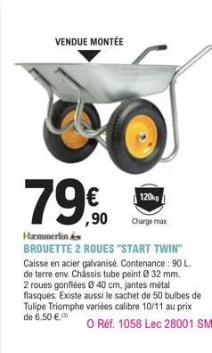 vendue montée  79€  79.90  120k charge max  hammerlin as brouette 2 roues "start twin" caisse en acier galvanisé. contenance : 90 l. de terre env. châssis tube peint ø 32 mm. 2 roues gonflées ø 40 cm,