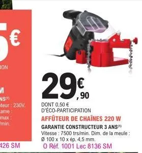 €  29€ 29.0  dont 0,50 € d'éco-participation affûteur de chaînes 220 w  garantie constructeur 3 ansit vitesse: 7500 trs/min. dim. de la meule: ø 100 x 10 x ép. 4,5 mm.  o réf. 1001 lec 8136 sm 