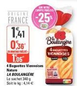 0,36  ORIGINE  FRANCE -25%  RUES  1,41  NATA  Nature  LA BOULANGERE  Le sachet 340 g Soit le kg: 4,14 €  1,05  4 Baguettes Viennoises  WITH COMPTE ROGE  Boulangere  4 Gres VICNNOISES 