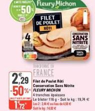 50  Fleury Michon  FILET DE POULET ROTI  2,29 -50%  FRANCE  Filet de Poulet Roti Conservation Sans Nitrite  CONSERVATION  SANS NITRITE  FLEURY MICHON  4 tranches épaisses  Le blister 116 g-Soit le kg: