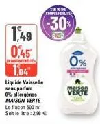 1,49  045  1,04  liquide vaisselle sans parfum  0% allergènes maison verte le flacon 500 ml soit le litre: 2,98 €  sur votre compte fruite  -30%  0%  maison verte 