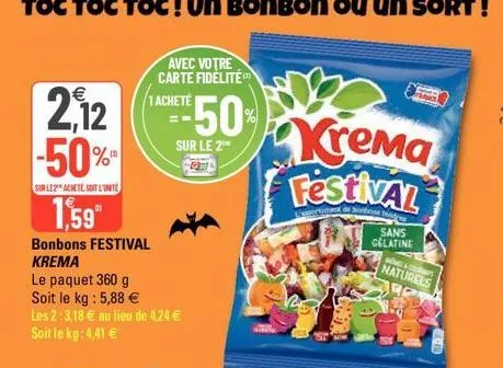 2,12 -50%  sur le2 achete, soit l'unité  1,59"  bonbons festival krema  le paquet 360 g  soit le kg : 5,88 € les 2:3,18 € au lieu de 4,24 € soit le kg: 4,41 €  avec votre carte fidélité 1 acheté  sur 