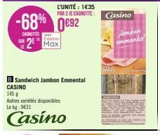 L'UNITÉ : 1€35  PAR 2 JE CAGNOTTE:  -68% 0692  CANOTTES  Casino  2 Max  B Sandwich Jambon Emmental  CASINO  145  Autres variétés disponibles Le kg: 9631  Casino  Casino  Jambon  emmental 