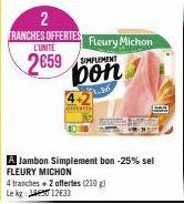 2  TRANCHES OFFERTES Fleury Michon  L'UNITE  2659  A Jambon Simplement bon -25% sel FLEURY MICHON  4 tranches + 2 offertes (210 g) Le kg: 01233  bon  3.per 