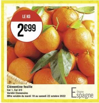 LE KG  2€99  Clémentine feuille  Cat 1, Cal 2/3  Variété Clemenules  Offre valable du mardi 18 au samedi 22 octobre 2022  Espagne 