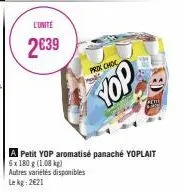 l'unité  2639  prox choc  yop  a petit yop aromatisé panaché yoplait 6x 180 g (1.08 kg)  autres variétés disponibles  le kg 2621 