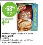 h  le  2  -68% liebig  soit par 2 l'unite:  4€24  cèpes bolets  veloute de cèpes & bolets a la crème fraiche liebig  2x1l(21)  autres variétés disponibles à des prix différents le litre: 3€21-l'unitée