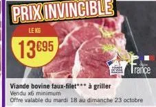 prix invincible  le kg  13695  vis ove  trance  viande bovine faux-filet*** à griller vendu x6 minimum  offre valable du mardi 18 au dimanche 23 octobre 