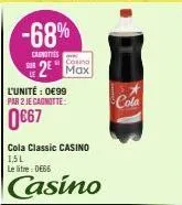-68%  canoties  l'unité : 0€99 par 2 je cagnotte:  0€67  casino  2² max  cola classic casino 1,5l  le litre:de66  casino  cola 
