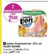 2  TRANCHES OFFERTES Fleury Michon  L'UNITÉ  2649 PLEMENT bon  3.per  A Jambon Simplement bon -25% sel FLEURY MICHON  4 tranches + 2 offertes (210 g) Le kg: 1186 