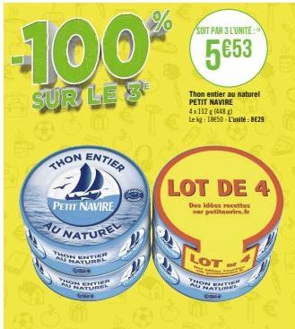 -100*  SUR LE 3  THON  PETIT NAVIRE  AU NATUREL  THON ENTIER NATUREL  ON ENTIER AU NATUREL  Glee  ENTIER  SOIT PAR 3 L'UNITE:  5653  Thon entier au naturel PETIT NAVIRE  LOT DE 4  Des idées recettes  