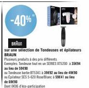 -40%  BRAUN  sur une sélection de Tondeuses et épilateurs BRAUN  Plusieurs produits à des prix différents Exemples: Tondeuse tout en un SERIES XT5200 à 35E94 au lieu de 59€90  ou Tondeuse barbe BT5341