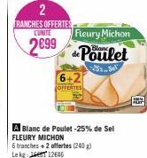 2  TRANCHES OFFERTES CUNITE  2699  Fleury Michon  de Poulet  6+2  OFFERTES  A Blanc de Poulet -25% de Sel FLEURY MICHON  6 tranches + 2 offertes (240 g) Lekg: 12645 