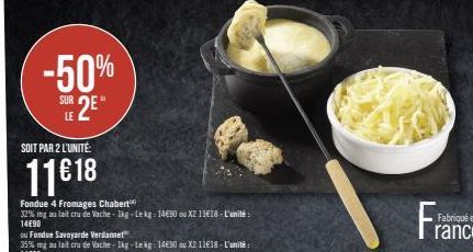 -50% SUR 2E"  SOIT PAR 2 L'UNITÉ:  11€ 18  Fondue 4 Fromages Chabert  32% mg au lait cru de Vache-Ikg-Lekg: 14€90 ou X2 11€18-L'unité: 14€90  Fra 