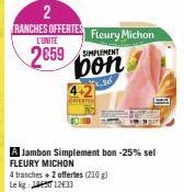 2  TRANCHES OFFERTES Fleury Michon  L'UNITE  2659  A Jambon Simplement bon -25% sel FLEURY MICHON  4 tranches + 2 offertes (210 g) Le kg: 01233  bon  3.per 