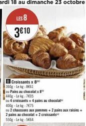 Croissants x 8  360g-Lekg 8661  ou Pains au chocolatx  440g-Le kg 7405  ou 4 croissants + 4 pains au chocolat  400g-Lekg:7€75  ou 2 chaussons aux pommes + 2 pains aux raisins +  2 pains au chocolat + 