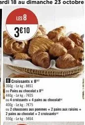 croissants x 8  360g-lekg 8661  ou pains au chocolatx  440g-le kg 7405  ou 4 croissants + 4 pains au chocolat  400g-lekg:7€75  ou 2 chaussons aux pommes + 2 pains aux raisins +  2 pains au chocolat + 