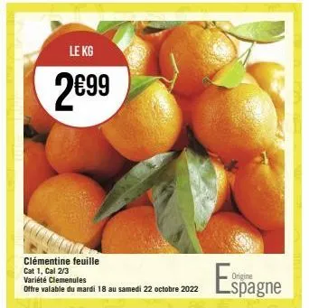 le kg  2€99  clémentine feuille  cat 1, cal 2/3  variété clemenules  offre valable du mardi 18 au samedi 22 octobre 2022  espagne 