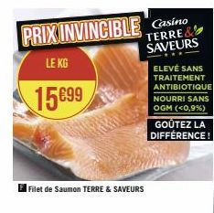 PRIX INVINCIBLE Casino  TERRE& SAVEURS  LE KG  15699  Filet de Saumon TERRE & SAVEURS  ELEVÉ SANS TRAITEMENT ANTIBIOTIQUE NOURRI SANS OGM (<0,9%)  GOÛTEZ LA DIFFÉRENCE! 