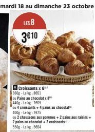 Croissants x 8  360g-Lekg 8661  ou Pains au chocolatx  440g-Le kg 7405  ou 4 croissants + 4 pains au chocolat  400g-Lekg:7€75  ou 2 chaussons aux pommes + 2 pains aux raisins +  2 pains au chocolat + 