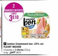 2 TRANCHES OFFERTES L'UNITE  3€10  A Jambon Simplement bon -25% sel FLEURY MICHON  4 tranches + 2 offertes (210 g) Le kg 21476  SIMPLEMENT  bon  Fleury Michon  Wagle Full  [] 