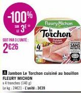 -100%  3⁰°  SOIT PAR 3 L'UNITÉ:  2626  Fleury Michon  Torchon  Sybisk  A Jambon Le Torchon cuisiné au bouillon FLEURY MICHON  x4 tranches (140 g)  Le kg: 24621-L'unité:3€39  SANS  NITRITE 