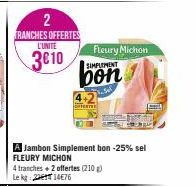 2 TRANCHES OFFERTES L'UNITE  3€10  A Jambon Simplement bon -25% sel FLEURY MICHON  4 tranches + 2 offertes (210 g) Le kg 21476  SIMPLEMENT  bon  Fleury Michon  Wagle Full  [] 